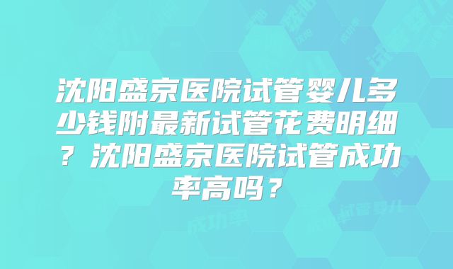 沈阳盛京医院试管婴儿多少钱附最新试管花费明细？沈阳盛京医院试管成功率高吗？