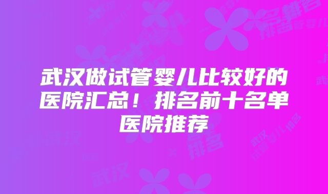武汉做试管婴儿比较好的医院汇总!排名前十名单医院推荐