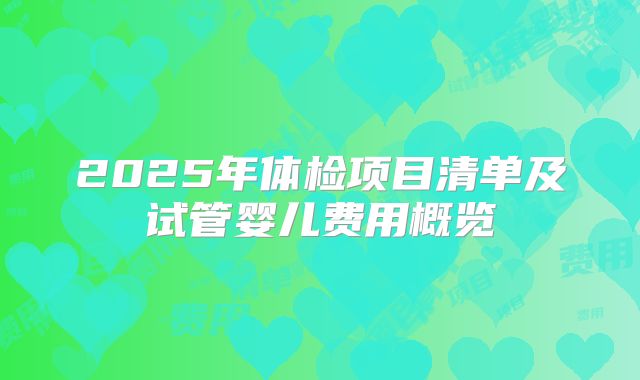 2025年体检项目清单及试管婴儿费用概览