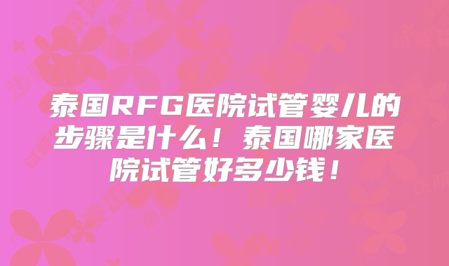 泰国RFG医院试管婴儿的步骤是什么!泰国哪家医院试管好多少钱!