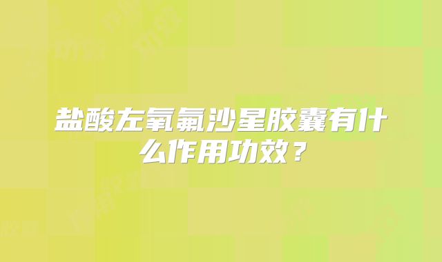 盐酸左氧氟沙星胶囊有什么作用功效?