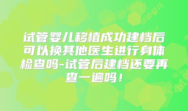 试管婴儿移植成功建档后可以换其他医生进行身体检查吗-试管后建档还要再查一遍吗!