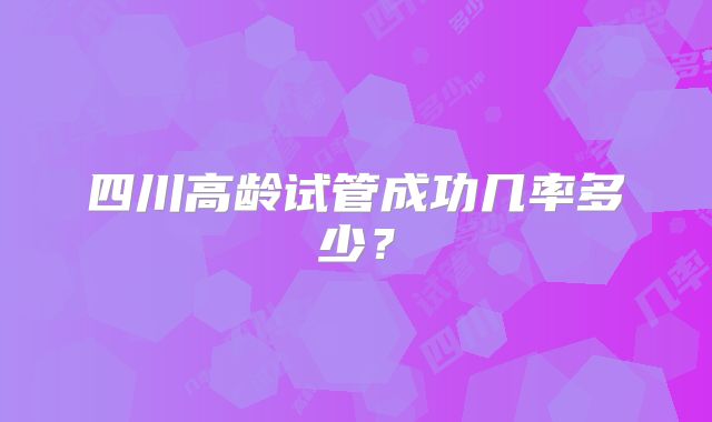 四川高龄试管成功几率多少?