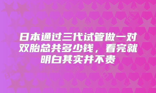 日本通过三代试管做一对双胎总共多少钱，看完就明白其实并不贵