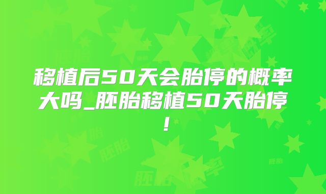 移植后50天会胎停的概率大吗_胚胎移植50天胎停！