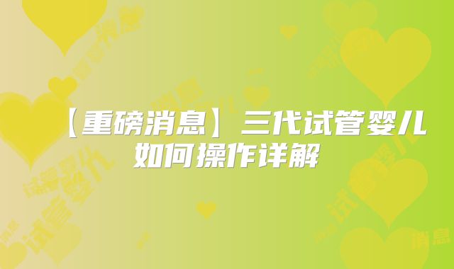 【重磅消息】三代试管婴儿如何操作详解
