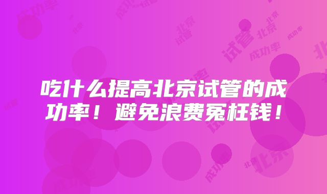 吃什么提高北京试管的成功率!避免浪费冤枉钱!