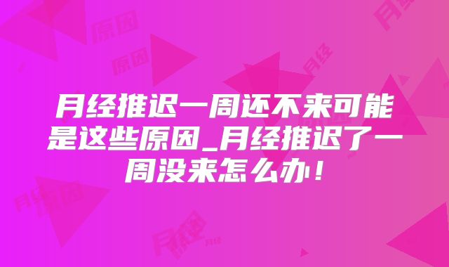 月经推迟一周还不来可能是这些原因_月经推迟了一周没来怎么办!