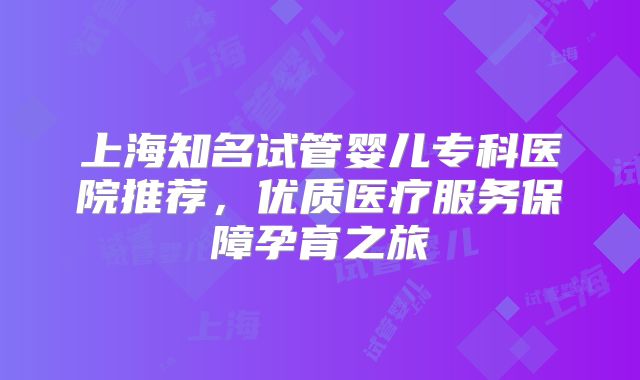 上海知名试管婴儿专科医院推荐,优质医疗服务保障孕育之旅