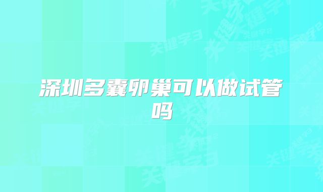 深圳多囊卵巢可以做试管吗