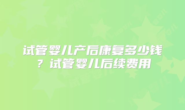 试管婴儿产后康复多少钱?试管婴儿后续费用