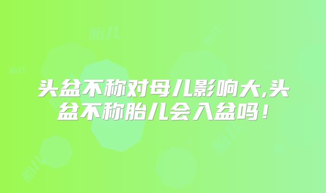 头盆不称对母儿影响大,头盆不称胎儿会入盆吗！