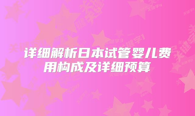 详细解析日本试管婴儿费用构成及详细预算