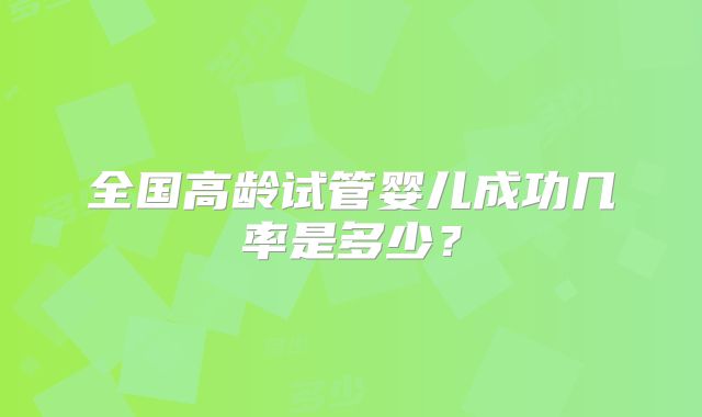 全国高龄试管婴儿成功几率是多少?