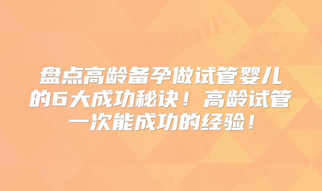 盘点高龄备孕做试管婴儿的6大成功秘诀!高龄试管一次能成功的经验!