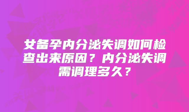 女备孕内分泌失调如何检查出来原因？内分泌失调需调理多久？