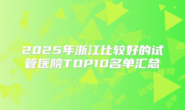 2025年浙江比较好的试管医院TOP10名单汇总