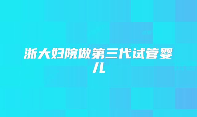 浙大妇院做第三代试管婴儿
