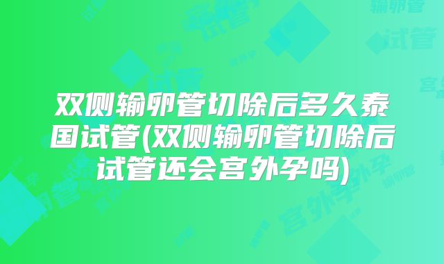 双侧输卵管切除后多久泰国试管(双侧输卵管切除后试管还会宫外孕吗)
