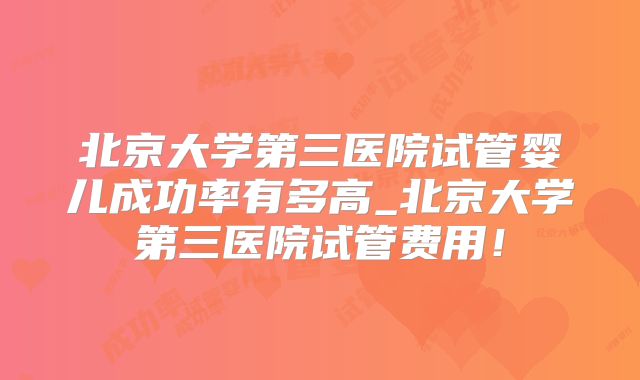北京大学第三医院试管婴儿成功率有多高_北京大学第三医院试管费用!
