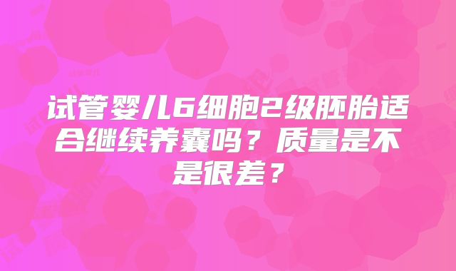 试管婴儿6细胞2级胚胎适合继续养囊吗？质量是不是很差？