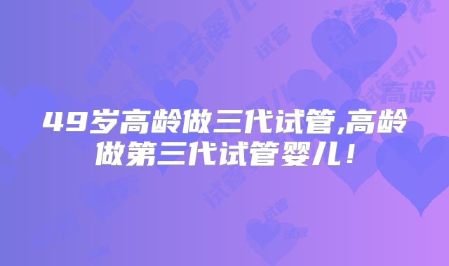 49岁高龄做三代试管,高龄做第三代试管婴儿！
