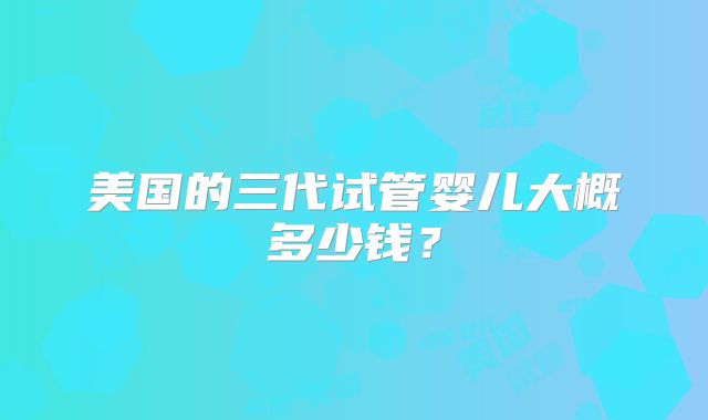 美国的三代试管婴儿大概多少钱？