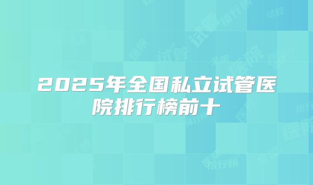 2025年全国私立试管医院排行榜前十