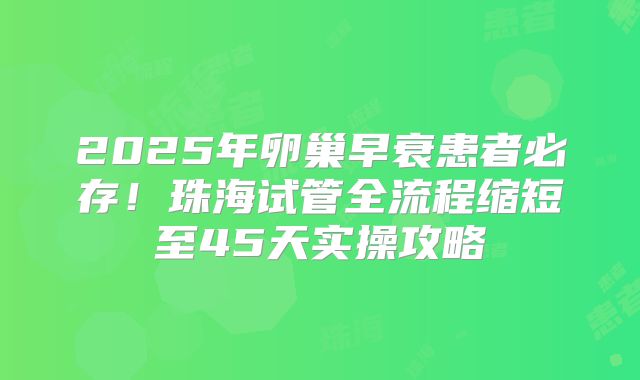 2025年卵巢早衰患者必存!珠海试管全流程缩短至45天实操攻略