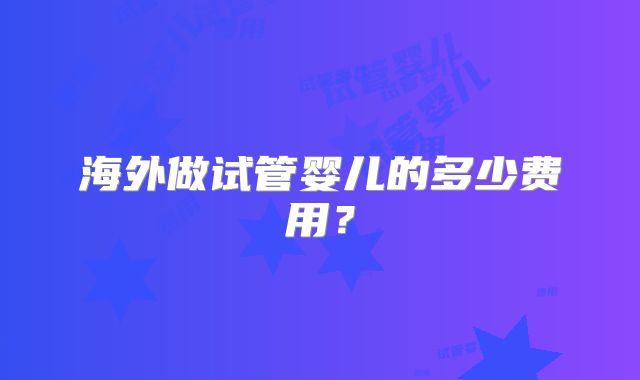 海外做试管婴儿的多少费用?
