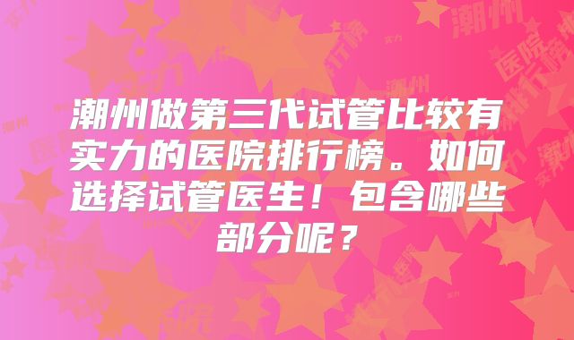 潮州做第三代试管比较有实力的医院排行榜。如何选择试管医生！包含哪些部分呢？