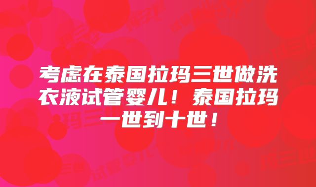 考虑在泰国拉玛三世做洗衣液试管婴儿!泰国拉玛一世到十世!