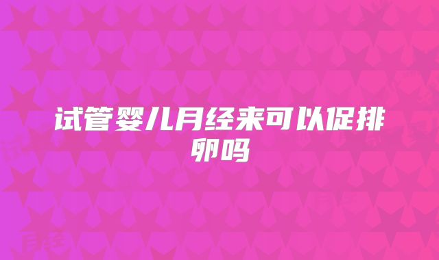 试管婴儿月经来可以促排卵吗