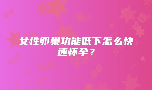 女性卵巢功能低下怎么快速怀孕？