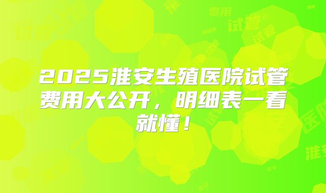 2025淮安生殖医院试管费用大公开，明细表一看就懂！