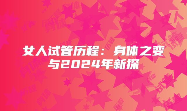 女人试管历程：身体之变与2024年新探
