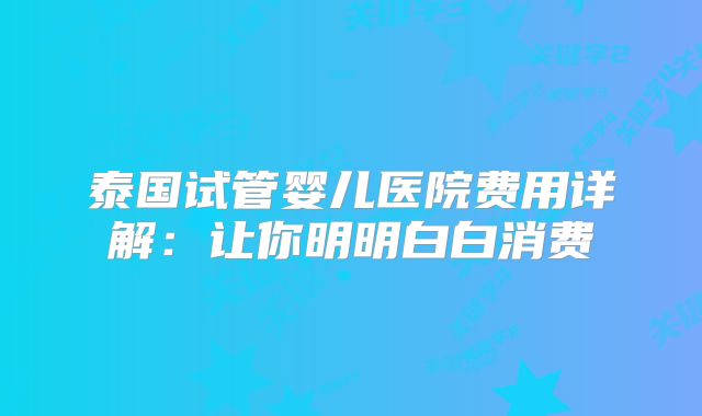 泰国试管婴儿医院费用详解：让你明明白白消费