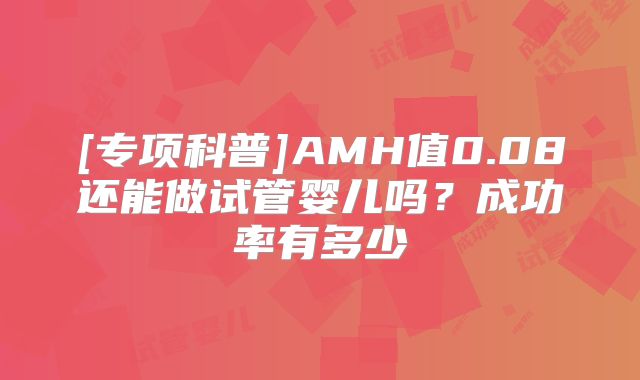 [专项科普]AMH值0.08还能做试管婴儿吗？成功率有多少