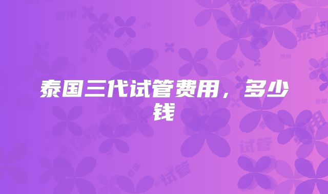 泰国三代试管费用，多少钱