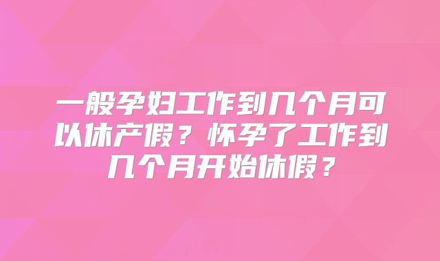 一般孕妇工作到几个月可以休产假？怀孕了工作到几个月开始休假？