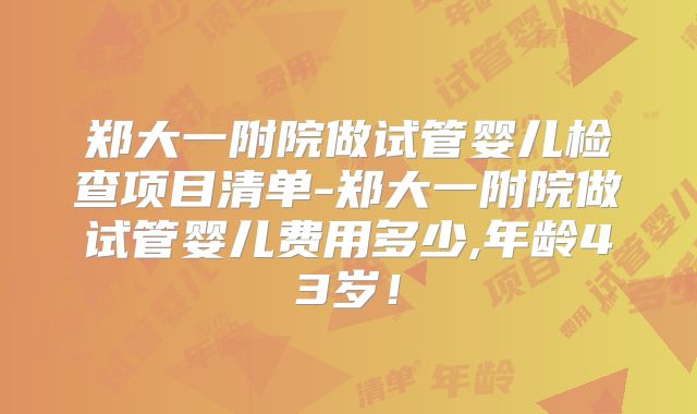 郑大一附院做试管婴儿检查项目清单-郑大一附院做试管婴儿费用多少,年龄43岁！