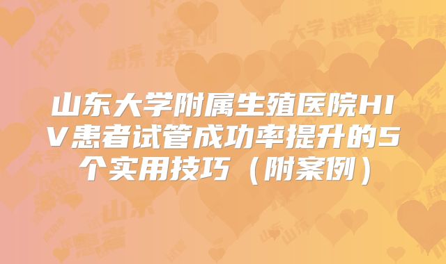 山东大学附属生殖医院HIV患者试管成功率提升的5个实用技巧(附案例)