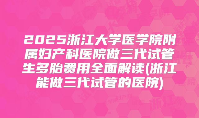 2025浙江大学医学院附属妇产科医院做三代试管生多胎费用全面解读(浙江能做三代试管的医院)