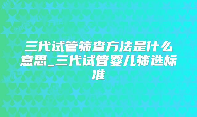 三代试管筛查方法是什么意思_三代试管婴儿筛选标准