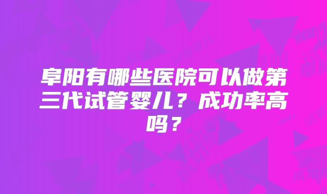 阜阳有哪些医院可以做第三代试管婴儿？成功率高吗？