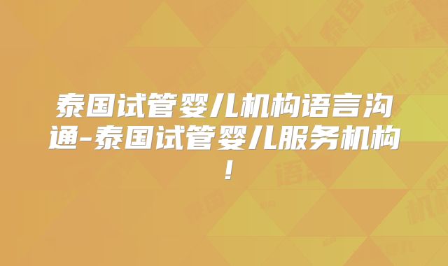 泰国试管婴儿机构语言沟通-泰国试管婴儿服务机构！