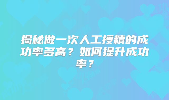 揭秘做一次人工授精的成功率多高？如何提升成功率？