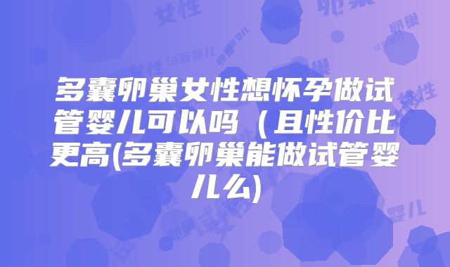 多囊卵巢女性想怀孕做试管婴儿可以吗(且性价比更高(多囊卵巢能做试管婴儿么)