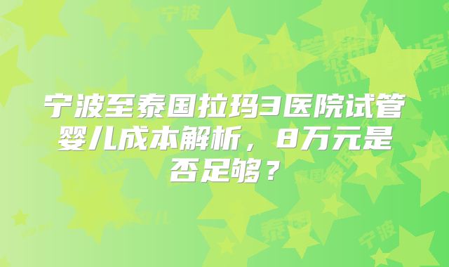 宁波至泰国拉玛3医院试管婴儿成本解析,8万元是否足够?