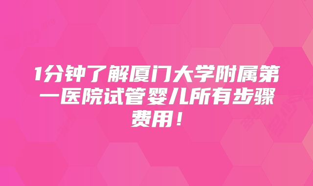 1分钟了解厦门大学附属第一医院试管婴儿所有步骤费用!